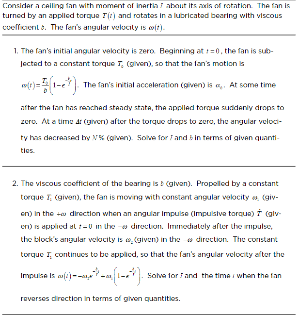 Consider a ceiling fan with moment of inertia I about its axis of rotation. The fan is
turned by an applied torque T(t) and r