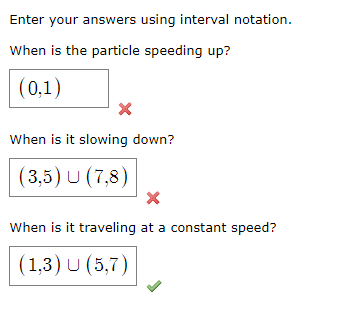 Enter your answers using interval notation.
When is the particle speeding up?
(0,1)
When is it slowing down?
(3,5) U (7,8)
Wh