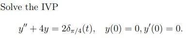 Solve the IVP \[ y^{\prime \prime}+4 y=2 \delta_{\pi / 4}(t), \quad y(0)=0, y^{\prime}(0)=0 . \]