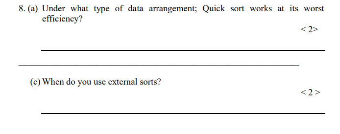 8. (a) Under what type of data arrangement; Quick sort works at its worst efficiency? <2> (c) When do you use external sorts?