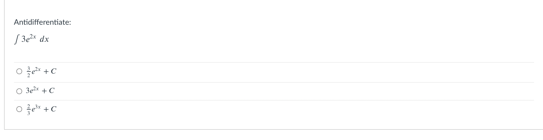 Antidifferentiate: \[ \int 3 e^{2 x} d x \] \[ \frac{3}{2} e^{2 x}+C \] \[ 3 e^{2 x}+C \] \[ \frac{2}{3} e^{3 x}+C \]