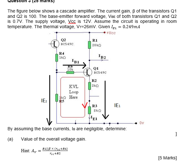 marks)
The figure below shows a cascade amplifier. The current gain, ß of the transistors Q1
and Q2 is 100. The base-emitter 