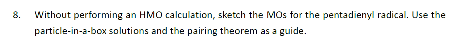 8. Without performing an HMO calculation, sketch the MOs for the pentadienyl radical. Use the particle-in-a-box solutions and