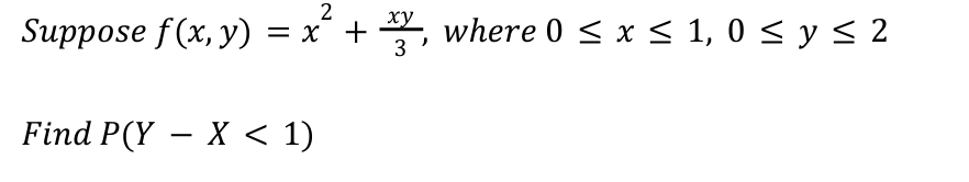 Suppose \( f(x, y)=x^{2}+\frac{x y}{3} \), where \( 0 \leq x \leq 1,0 \leq y \leq 2 \) Find \( P(Y-X<1) \)