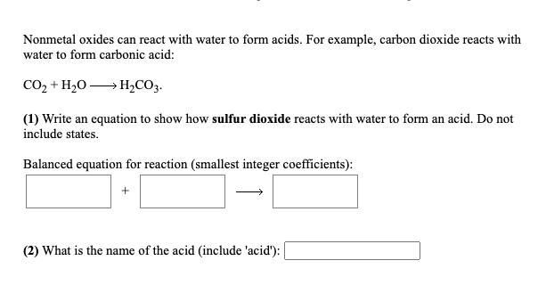 Nonmetal oxides can react with water to form acids. For example, carbon dioxide reacts with water to form carbonic acid: CO2