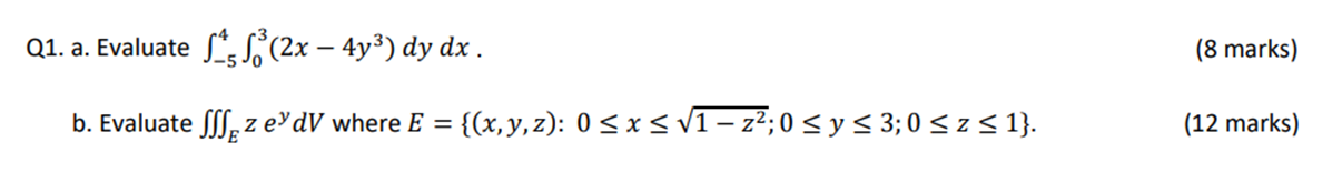 Q1. a. Evaluate √√³(2x – 4y³) dy dx . b. Evaluate fff z evdV where E = {(x, y, z): 0 ≤ x ≤ √1 − z²; 0 ≤ y ≤ 3; 0 ≤ z ≤ 1}. (8