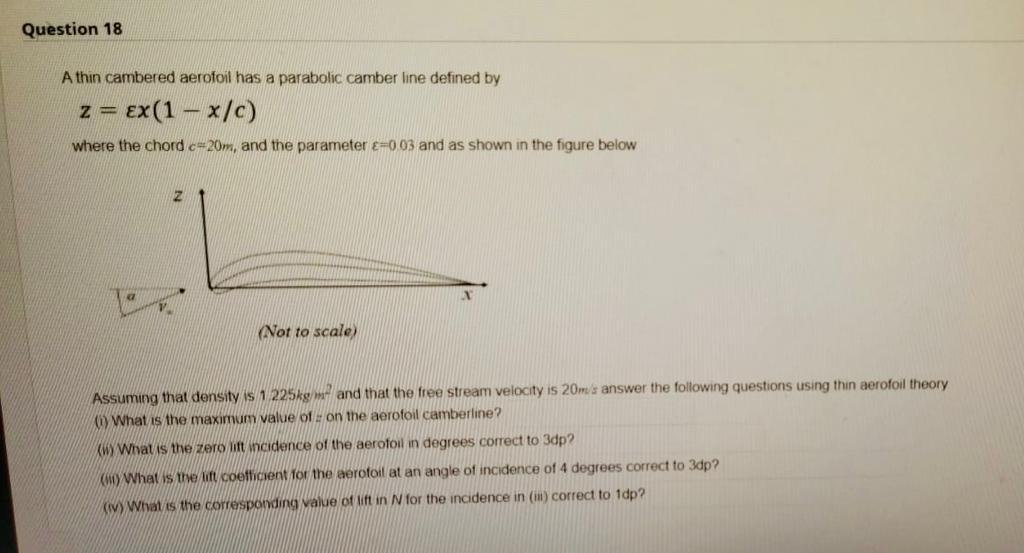 Question 18
A thin cambered aerofoil has a parabolic camber line defined by
z = ex(1 – x/c)
where the chord c-20m, and the pa