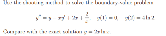 Use the shooting method to solve the boundary-value problem
2
y = y - xy + 2x + y(1) = 0, y(2) = 4 In 2.
.
Compare with the 