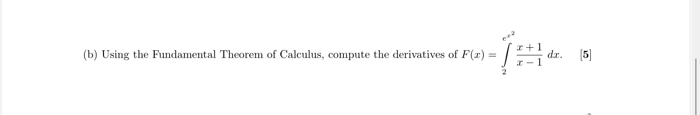 (b) Using the Fundamental Theorem of Calculus, compute the derivatives of \( F(x)=\int_{2}^{e^{x^{2}}} \frac{x+1}{x-1} d x \)