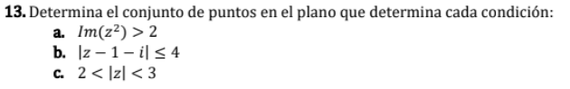 13. Determina el conjunto de puntos en el plano que determina cada condición: a. \( \operatorname{Im}\left(z^{2}\right)>2 \)