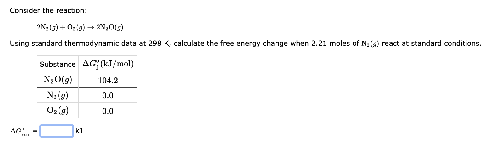 Consider the reaction:
2N2 (g) + O?(g) ? 2N?O(g)
Using standard thermodynamic data at 298 K, calculate the free energy change