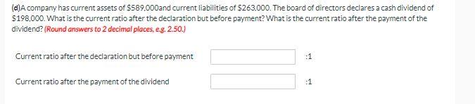 (d)A company has current assets of \( \$ 589,000 \) and current liabilities of \( \$ 263,000 \). The board of directors decla