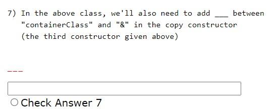 7) In the above class, well also need to add between containerclass and \& in the copy constructor (the third constructo