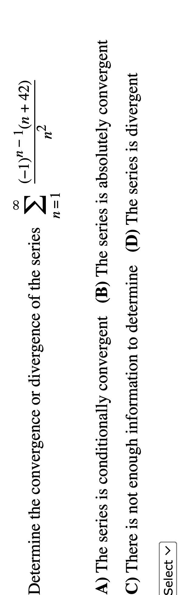 Determine the convergence or divergence of the series \( \sum_{n=1}^{\infty} \frac{(-1)^{n-1}(n+42)}{n^{2}} \)
A) The series