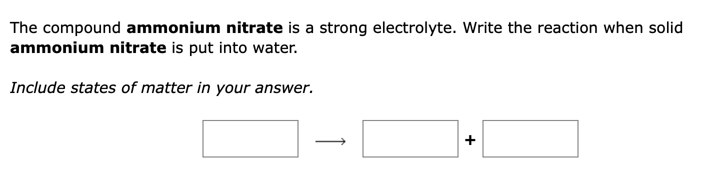 The compound ammonium nitrate is a strong electrolyte. Write the reaction when solid
ammonium nitrate is put into water.
Incl