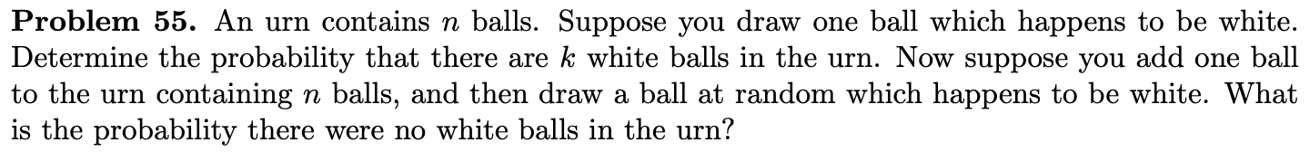 Problem 55. An urn contains n balls. Suppose you draw one ball which happens to be white.
Determine the probability that ther