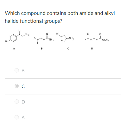 Which compound contains both amide and alkyl halide functional groups?
A
B
\( \mathrm{C} \)
0
C
A