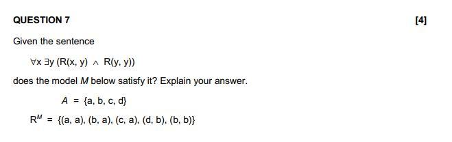 QUESTION 7
Given the sentence
Vx3y (R(x, y) R(y, y))
does the model M below satisfy it? Explain your answer.
A = (a, b, c, d]