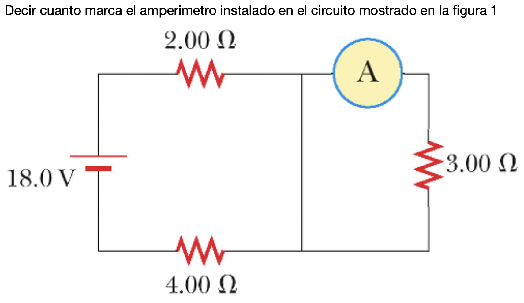 Decir cuanto marca el amperimetro instalado en el circuito mostrado en la figura 1 2.00 Ω w A 3.00 Ω 18.0V W 4.00 Ω