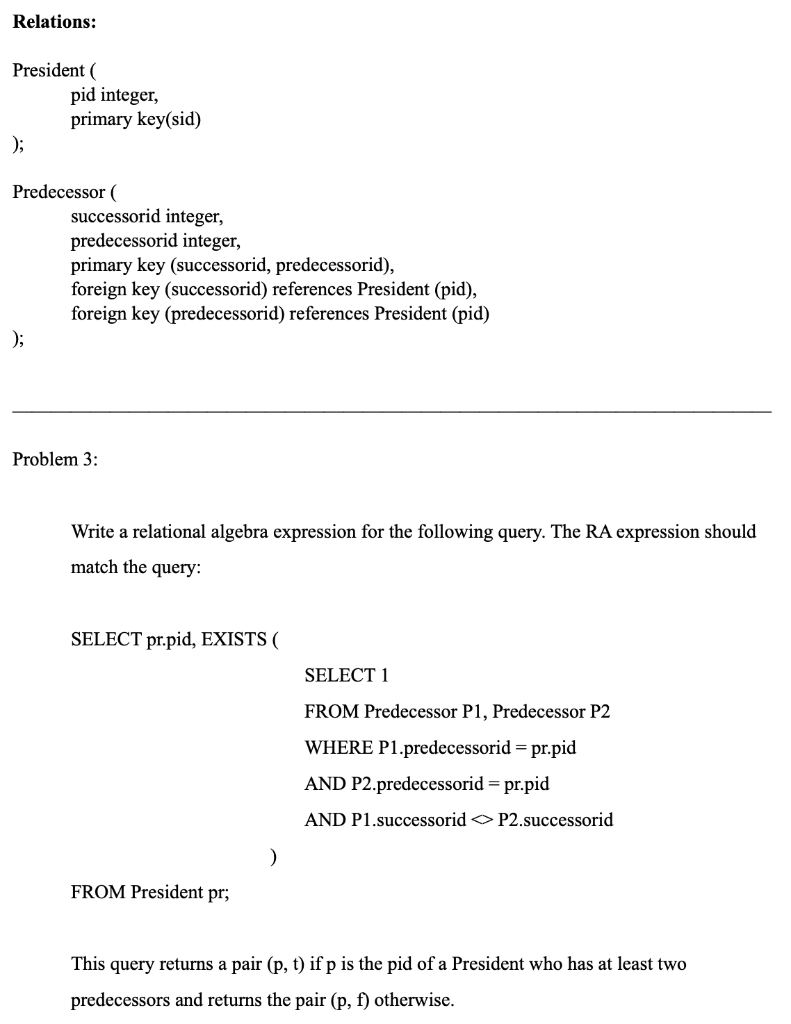 Relations: President ( pid integer, primary key(sid) ) Predecessor ( successorid integer, predecessorid integer, primary key