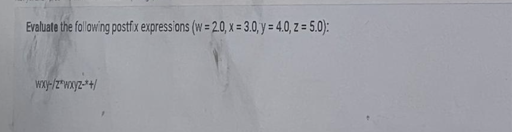 Evaluate the following postfix expressions (w = 2.0, x= 3.0, y = 4.0, z = 5.0): wxy-/z*wxyz-*+/