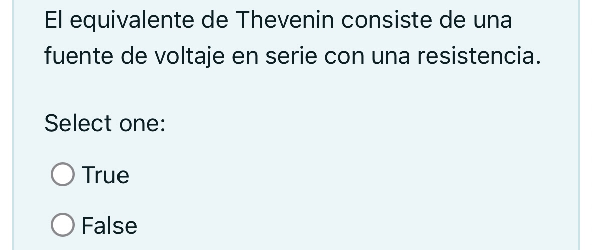 El equivalente de Thevenin consiste de una fuente de voltaje en serie con una resistencia. Select one: True False