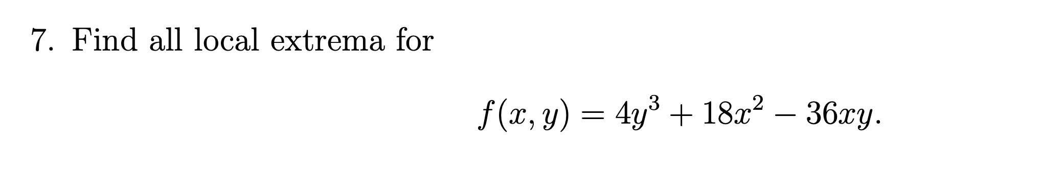 7. Find all local extrema for \[ f(x, y)=4 y^{3}+18 x^{2}-36 x y \]