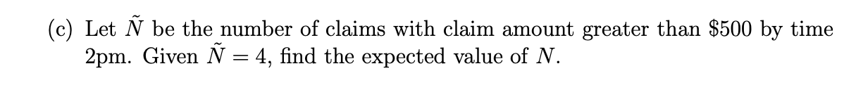 (c) Let \( \tilde{N} \) be the number of claims with claim amount greater than \( \$ 500 \) by time 2 pm. Given \( \tilde{N}=