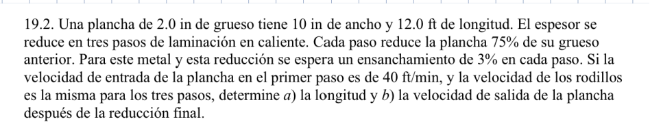 19.2. Una plancha de 2.0 in de grueso tiene 10 in de ancho y \( 12.0 \mathrm{ft} \) de longitud. El espesor se reduce en tres