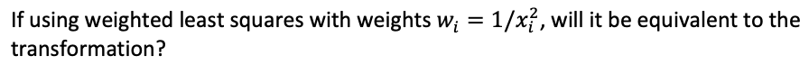 If using weighted least squares with weights w? = 1/x?, will it be equivalent to the
transformation?