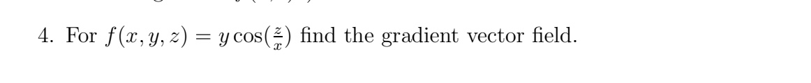 4. For \( f(x, y, z)=y \cos \left(\frac{z}{x}\right) \) find the gradient vector field.