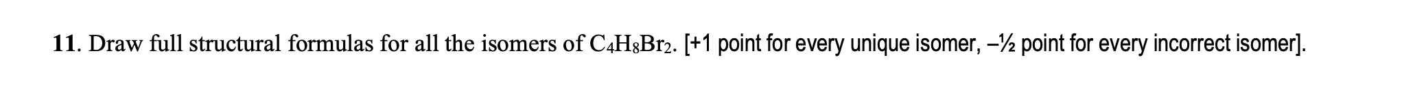 11. Draw full structural formulas for all the isomers of C4H8Br2. [+1 point for every unique isomer, -½ point for every incor