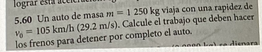 5.60 Un auto de masa \( m=1250 \mathrm{~kg} \) viaja con una rapidez de \( v_{0}=105 \mathrm{~km} / \mathrm{h}(29.2 \mathrm{~