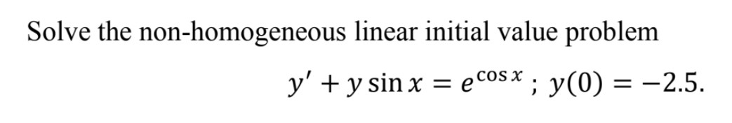 Solve the non-homogeneous linear initial value problem \[ y^{\prime}+y \sin x=e^{\cos x} ; y(0)=-2.5 \]