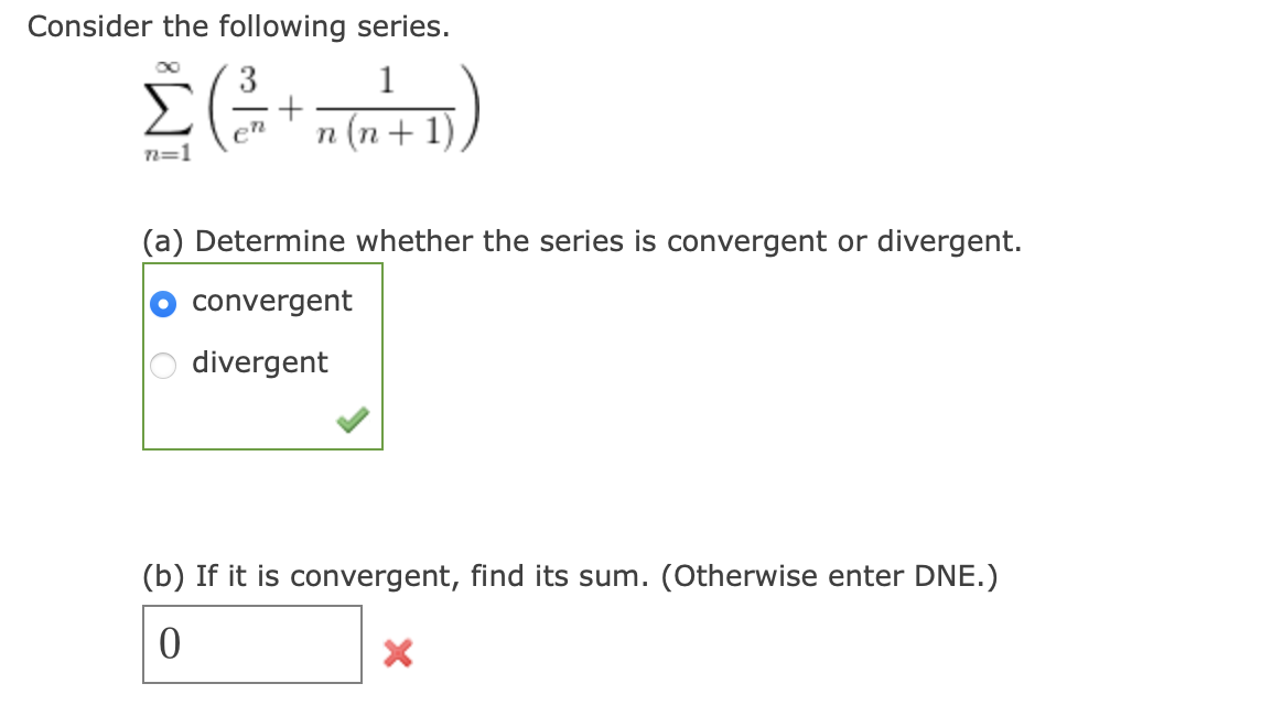 Consider the following series.
\[
\sum_{n=1}^{\infty}\left(\frac{3}{e^{n}}+\frac{1}{n(n+1)}\right)
\]
(a) Determine whether t