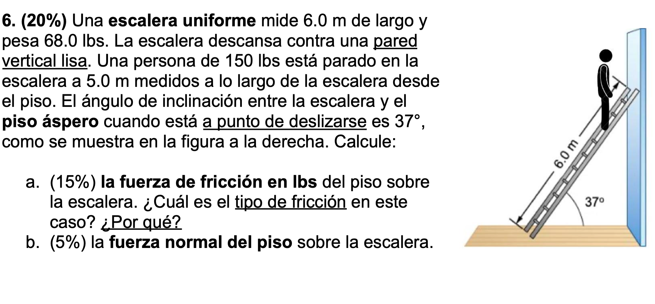 6. \( (20 \%) \) Una escalera uniforme mide \( 6.0 \mathrm{~m} \) de largo \( \mathrm{y} \) pesa \( 68.0 \mathrm{lbs} \). La