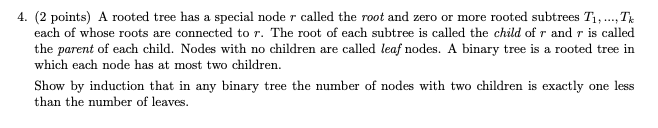 4. (2 points) A rooted tree has a special noder called the root and zero or more rooted subtrees T, ..., Tk each of whose roo