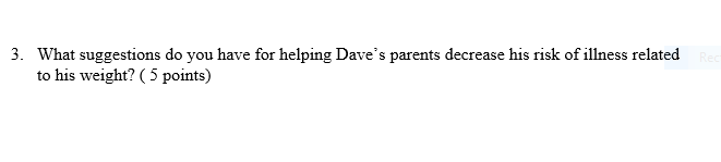 3. What suggestions do you have for helping Daves parents decrease his risk of illness related Red to his weight? ( 5 points