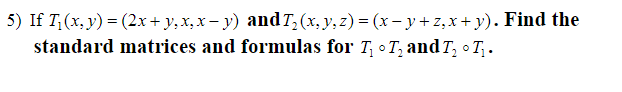 5) If \( T_{1}(x, y)=(2 x+y, x, x-y) \) and \( T_{2}(x, y, z)=(x-y+z, x+y) \). Find the standard matrices and formulas for \(