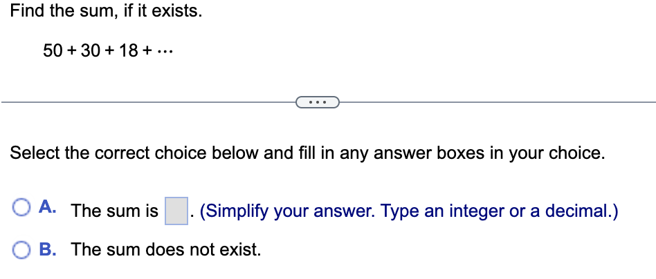 Find the sum, if it exists.
\[
50+30+18+\cdots
\]
Select the correct choice below and fill in any answer boxes in your choice