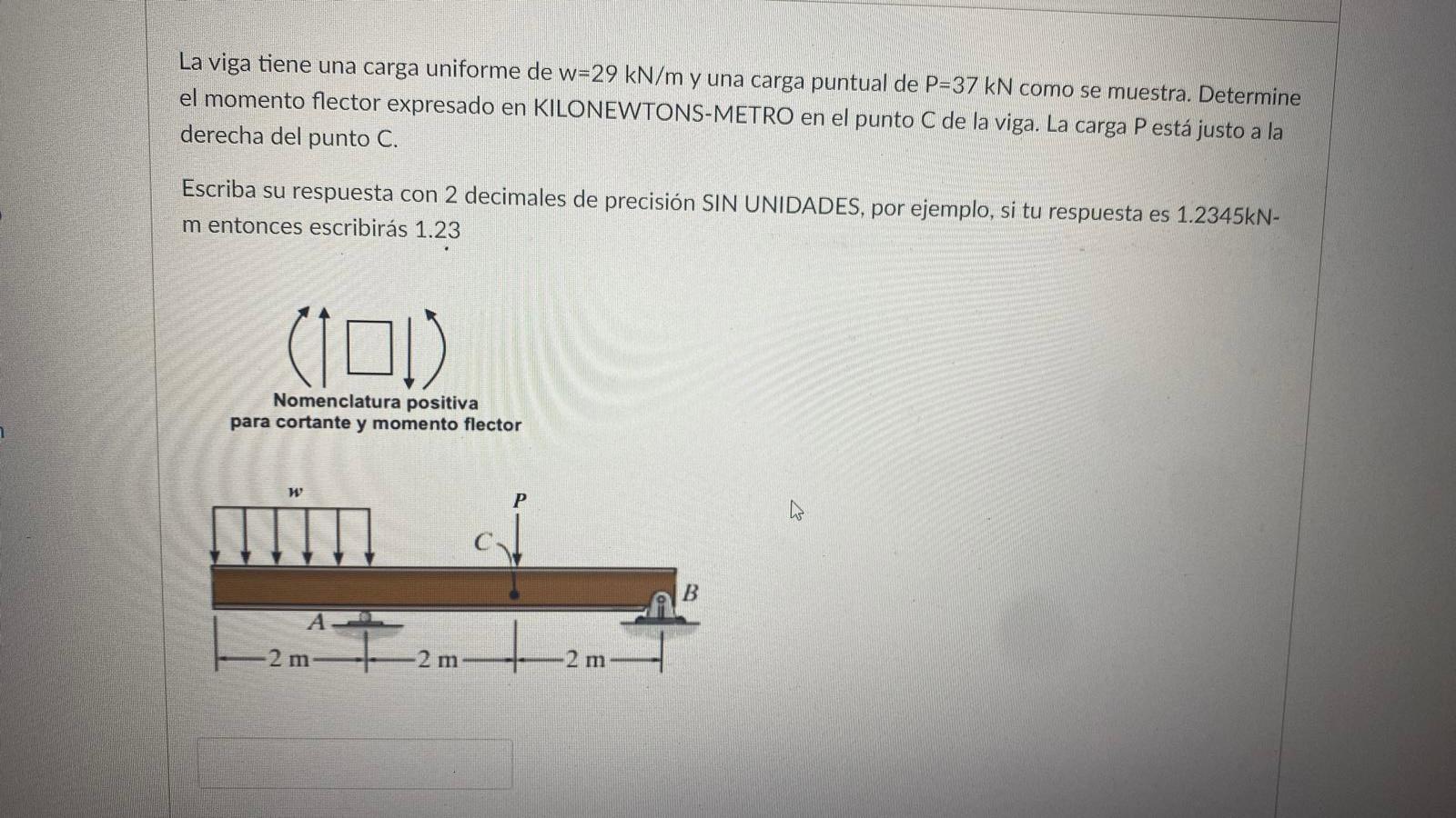 La viga tiene una carga uniforme de w=29 kN/m y una carga puntual de P-37 kN como se muestra. Determine el momento flector ex