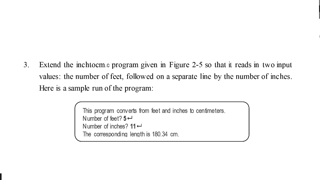 3. Extend the inchtocm.c program given in Figure 2-5 so that it reads in two input values: the number of feet, followed on a