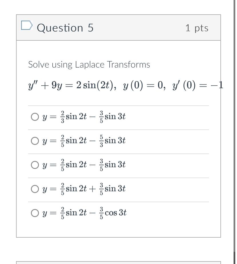 Question 5 1 pts Solve using Laplace Transforms \[ \begin{array}{l} y^{\prime \prime}+9 y=2 \sin (2 t), y(0)=0, y^{\prime}(0)