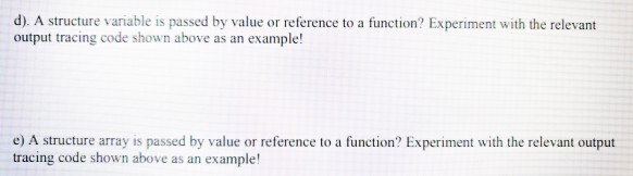 d). A structure variable is passed by value or reference to a function? Experiment with the relevant output tracing code show