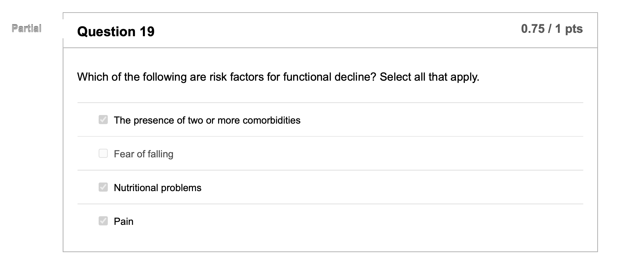 Partial Question 19 0.75 / 1 pts Which of the following are risk factors for functional decline? Select all that apply. The p