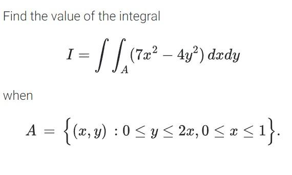 Find the value of the integral \[ I=\iint_{A}\left(7 x^{2}-4 y^{2}\right) d x d y \] when \[ A=\{(x, y): 0 \leq y \leq 2 x, 0