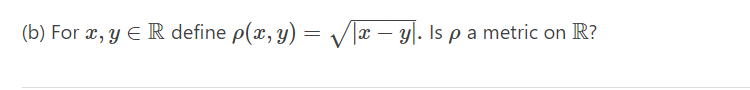 (b) For \( x, y \in \mathbb{R} \) define \( \rho(x, y)=\sqrt{|x-y|} \). Is \( \rho \) a metric on \( \mathbb{R} \) ?