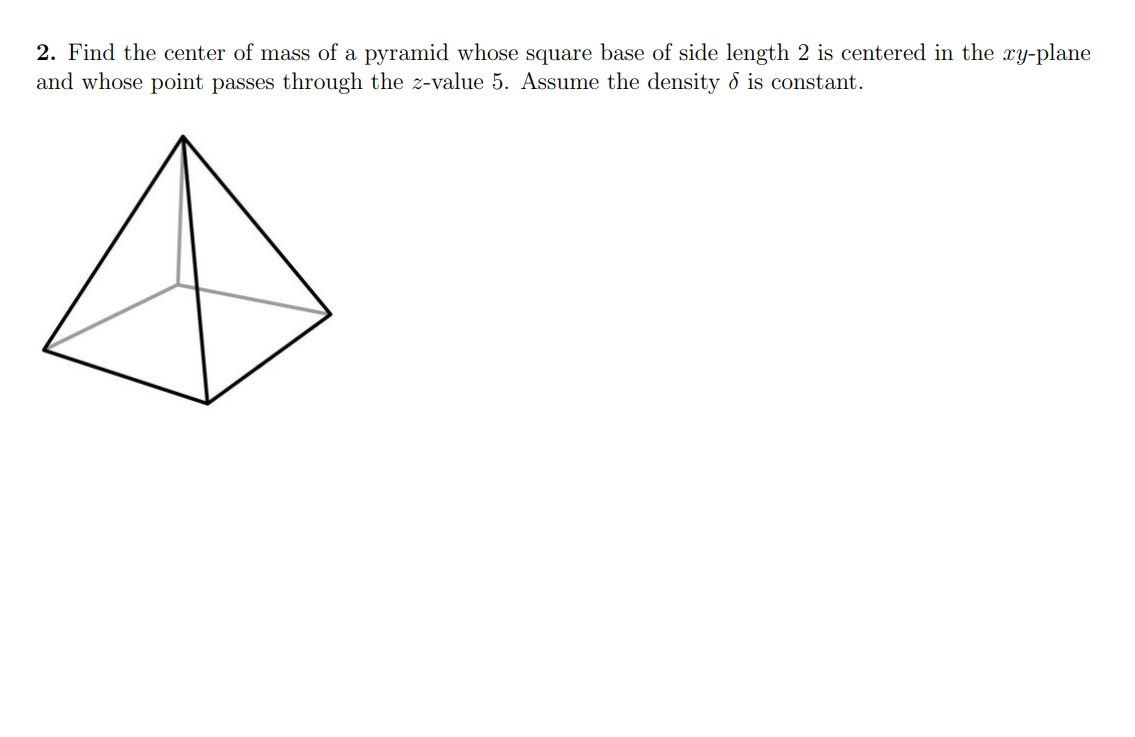 2. Find the center of mass of a pyramid whose square base of side length 2 is centered in the xy-plane
and whose point passes