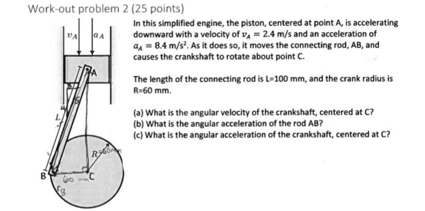 Work-out problem 2 ( 25 points)
In this simplified engine, the piston, centered at point \( A \), is accelerating downward wi