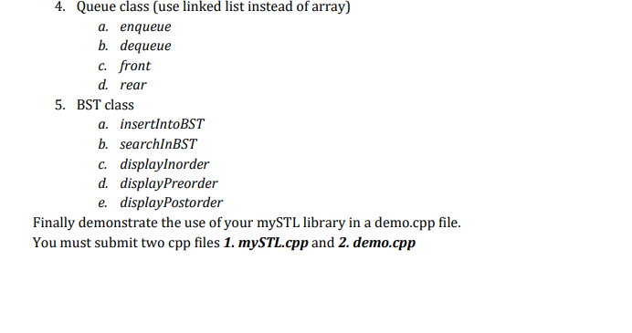4. Queue class (use linked list instead of array)
a. enqueue
b. dequeue
c. front
d. rear
5. BST class
a. insertIntoBST
b. sea